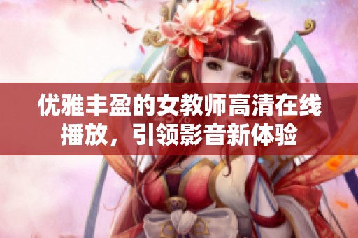 优雅丰盈的女教师高清在线播放，引领影音新体验