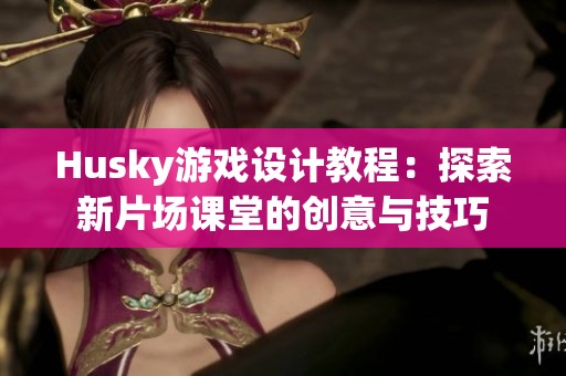 Husky游戏设计教程：探索新片场课堂的创意与技巧