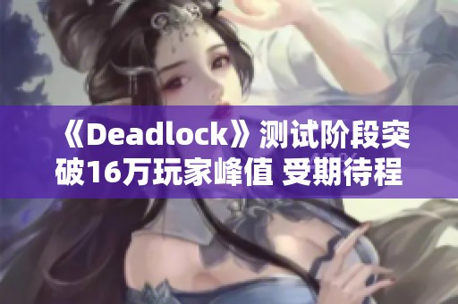 《Deadlock》测试阶段突破16万玩家峰值 受期待程度再攀新高