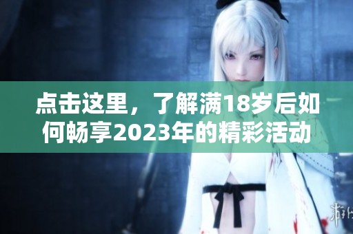 点击这里，了解满18岁后如何畅享2023年的精彩活动与机会