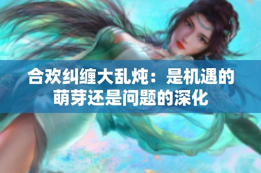 合欢纠缠大乱炖：是机遇的萌芽还是问题的深化