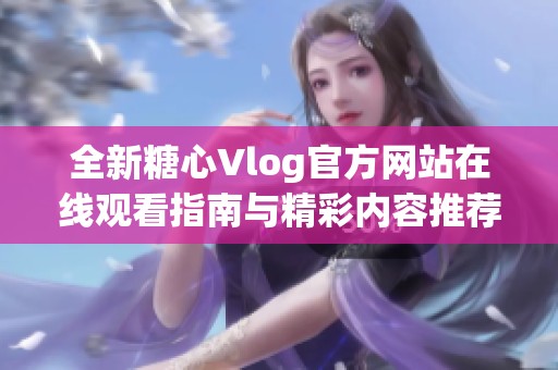 全新糖心Vlog官方网站在线观看指南与精彩内容推荐