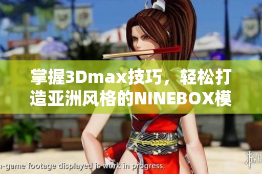 掌握3Dmax技巧，轻松打造亚洲风格的NINEBOX模型