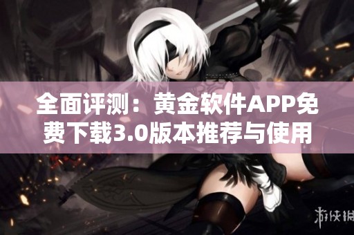 全面评测：黄金软件APP免费下载3.0版本推荐与使用指南