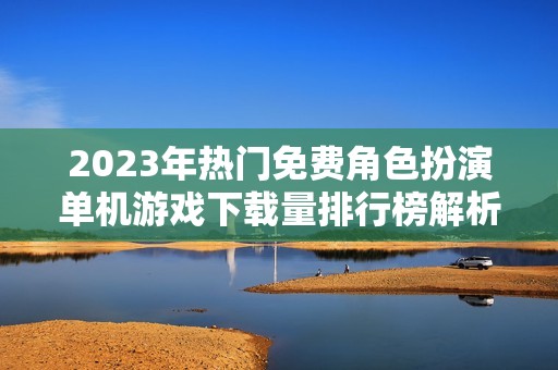 2023年热门免费角色扮演单机游戏下载量排行榜解析