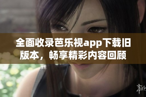 全面收录芭乐视app下载旧版本，畅享精彩内容回顾