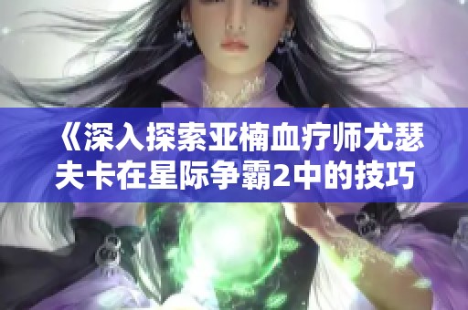 《深入探索亚楠血疗师尤瑟夫卡在星际争霸2中的技巧与策略》