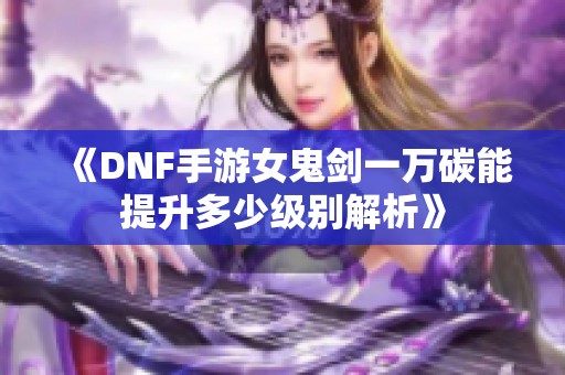 《DNF手游女鬼剑一万碳能提升多少级别解析》