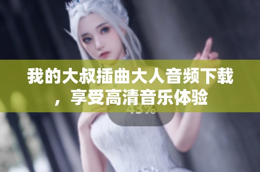 我的大叔插曲大人音频下载，享受高清音乐体验