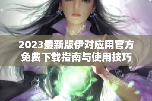 2023最新版伊对应用官方免费下载指南与使用技巧