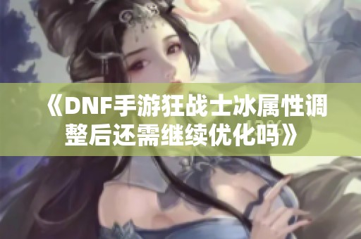 《DNF手游狂战士冰属性调整后还需继续优化吗》