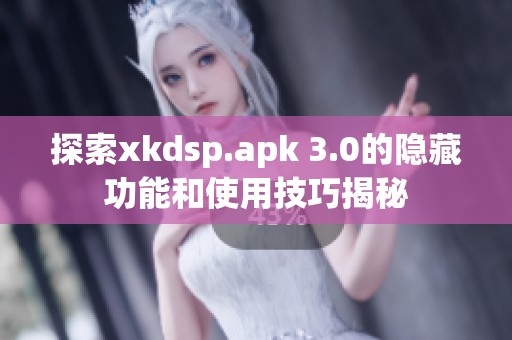 探索xkdsp.apk 3.0的隐藏功能和使用技巧揭秘