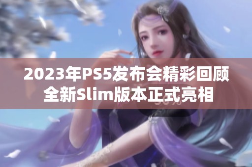 2023年PS5发布会精彩回顾 全新Slim版本正式亮相