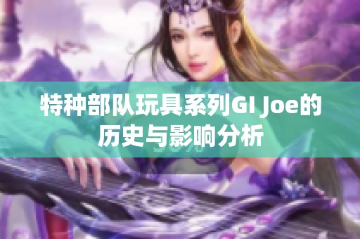 特种部队玩具系列GI Joe的历史与影响分析