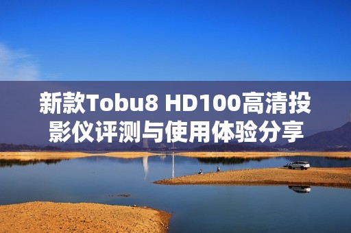 新款Tobu8 HD100高清投影仪评测与使用体验分享