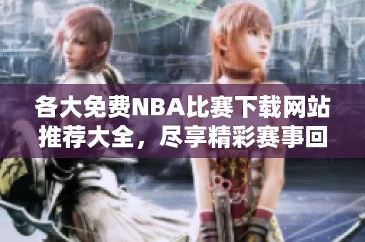 各大免费NBA比赛下载网站推荐大全，尽享精彩赛事回放