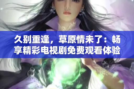 久别重逢，草原情未了：畅享精彩电视剧免费观看体验