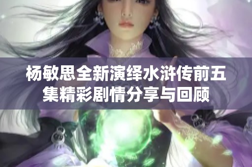 杨敏思全新演绎水浒传前五集精彩剧情分享与回顾