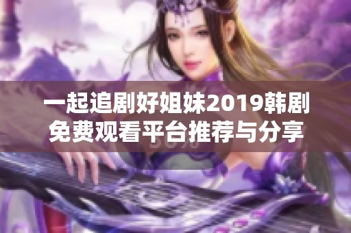 一起追剧好姐妹2019韩剧免费观看平台推荐与分享