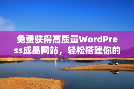 免费获得高质量WordPress成品网站，轻松搭建你的在线平台