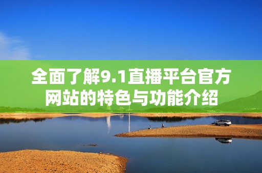 全面了解9.1直播平台官方网站的特色与功能介绍