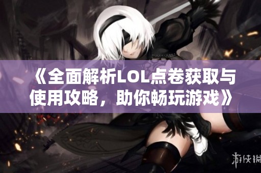 《全面解析LOL点卷获取与使用攻略，助你畅玩游戏》