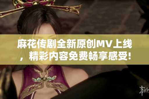 麻花传剧全新原创MV上线，精彩内容免费畅享感受!