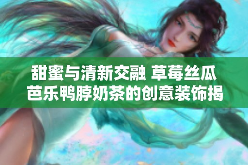 甜蜜与清新交融 草莓丝瓜芭乐鸭脖奶茶的创意装饰揭秘