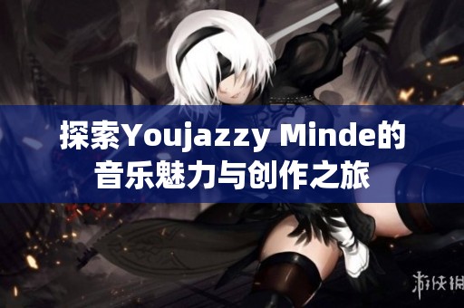 探索Youjazzy Minde的音乐魅力与创作之旅