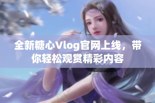 全新糖心Vlog官网上线，带你轻松观赏精彩内容