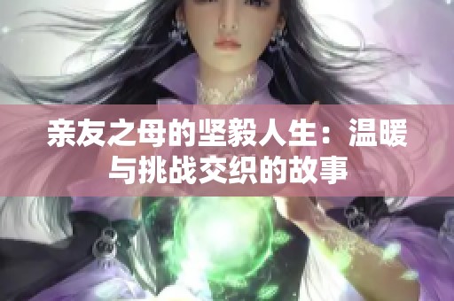 亲友之母的坚毅人生：温暖与挑战交织的故事