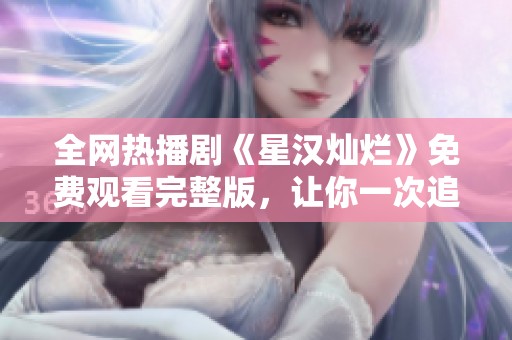 全网热播剧《星汉灿烂》免费观看完整版，让你一次追个够