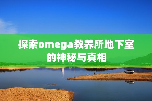 探索omega教养所地下室的神秘与真相