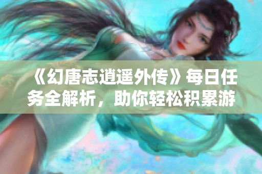 《幻唐志逍遥外传》每日任务全解析，助你轻松积累游戏资源