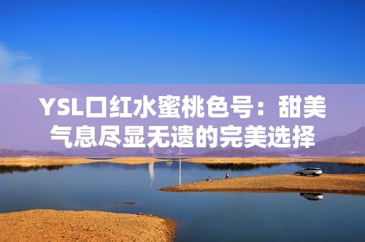 YSL口红水蜜桃色号：甜美气息尽显无遗的完美选择