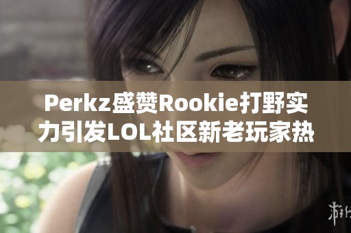 Perkz盛赞Rookie打野实力引发LOL社区新老玩家热议