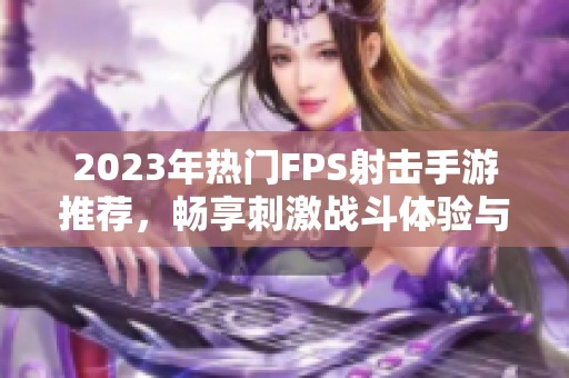 2023年热门FPS射击手游推荐，畅享刺激战斗体验与下载指南