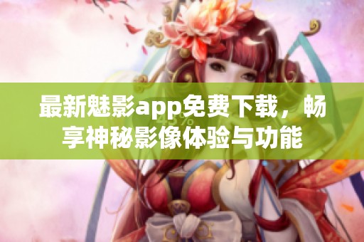 最新魅影app免费下载，畅享神秘影像体验与功能