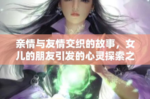 亲情与友情交织的故事，女儿的朋友引发的心灵探索之旅