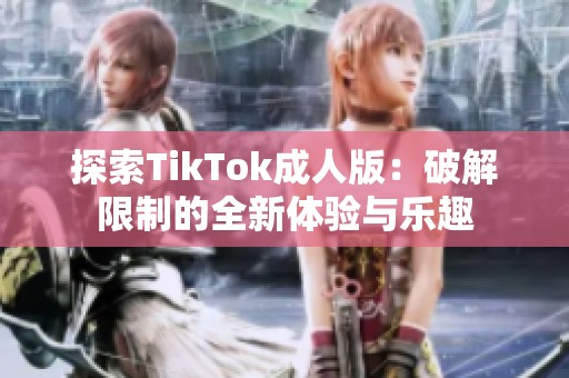 探索TikTok成人版：破解限制的全新体验与乐趣