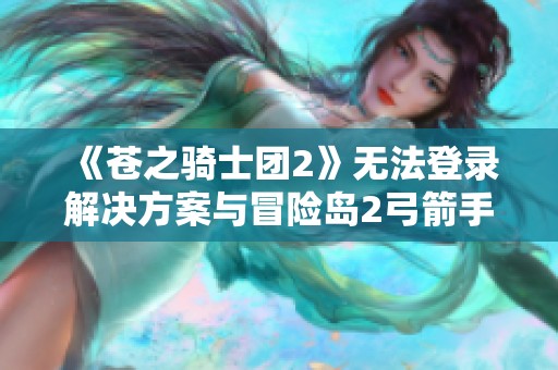 《苍之骑士团2》无法登录解决方案与冒险岛2弓箭手狂暴套属性详解