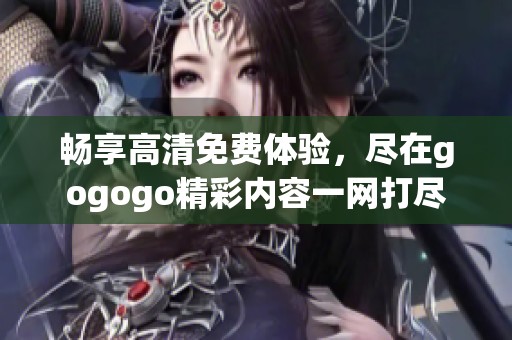 畅享高清免费体验，尽在gogogo精彩内容一网打尽