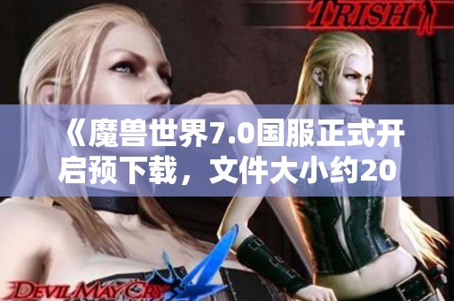 《魔兽世界7.0国服正式开启预下载，文件大小约20GB》