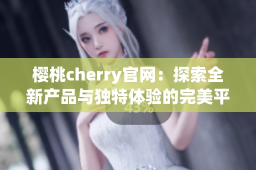 樱桃cherry官网：探索全新产品与独特体验的完美平台