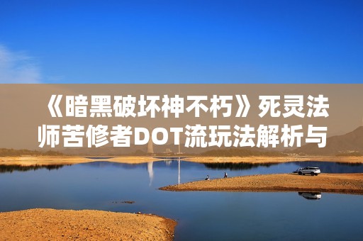 《暗黑破坏神不朽》死灵法师苦修者DOT流玩法解析与提升攻略