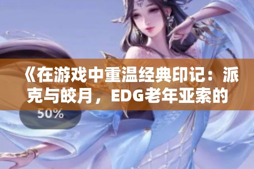 《在游戏中重温经典印记：派克与皎月，EDG老年亚索的传奇表现》