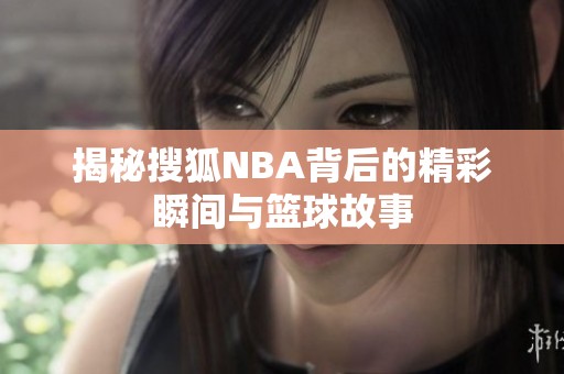 揭秘搜狐NBA背后的精彩瞬间与篮球故事