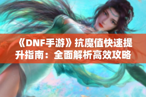 《DNF手游》抗魔值快速提升指南：全面解析高效攻略与应对策略