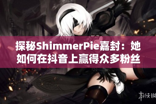 探秘ShimmerPie嘉封：她如何在抖音上赢得众多粉丝的心