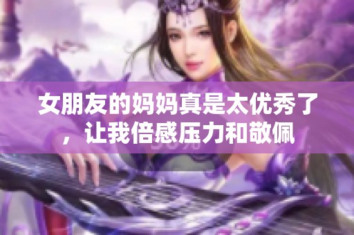 女朋友的妈妈真是太优秀了，让我倍感压力和敬佩